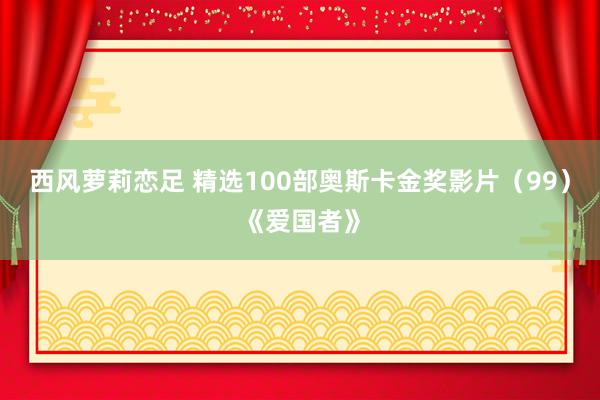 西风萝莉恋足 精选100部奥斯卡金奖影片（99）《爱国者》