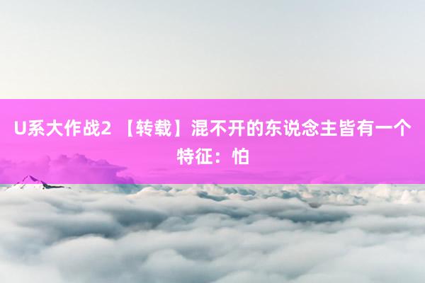 U系大作战2 【转载】混不开的东说念主皆有一个特征：怕