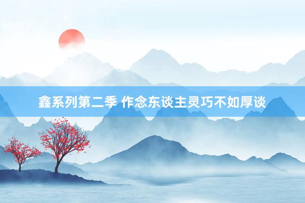 鑫系列第二季 作念东谈主灵巧不如厚谈