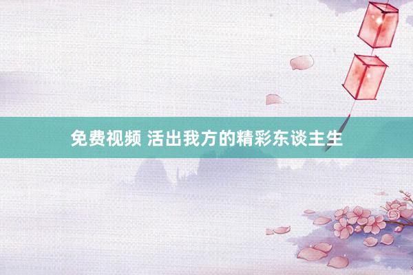 免费视频 活出我方的精彩东谈主生