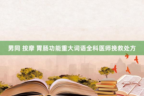 男同 按摩 胃肠功能重大词语全科医师挽救处方
