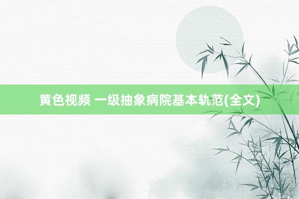 黄色视频 一级抽象病院基本轨范(全文)
