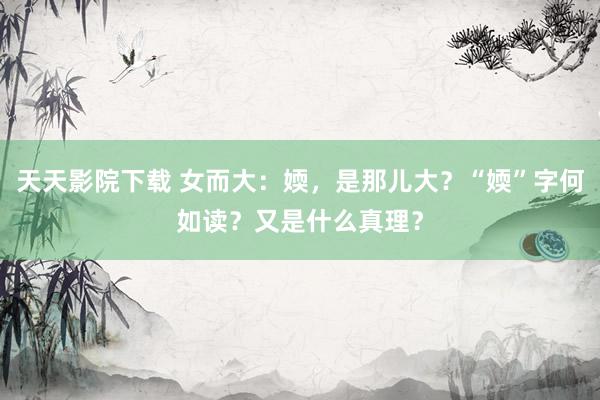 天天影院下载 女而大：媆，是那儿大？“媆”字何如读？又是什么真理？