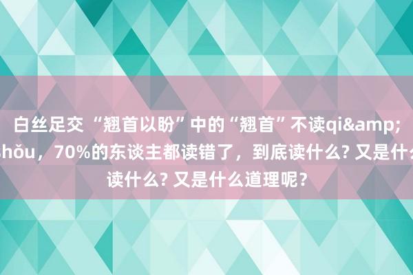 白丝足交 “翘首以盼”中的“翘首”不读qi&#224;o shǒu，70%的东谈主都读错了，到底读什么? 又是什么道理呢？