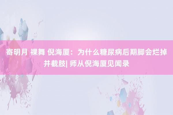 寄明月 裸舞 倪海厦：为什么糖尿病后期脚会烂掉并截肢| 师从倪海厦见闻录