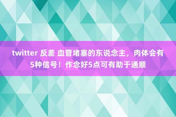 twitter 反差 血管堵塞的东说念主，肉体会有5种信号！作念好5点可有助于通顺