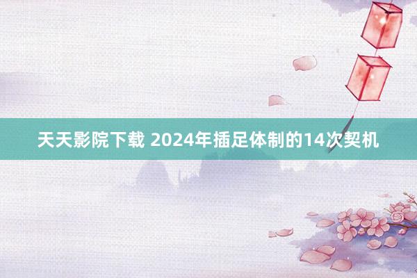 天天影院下载 2024年插足体制的14次契机
