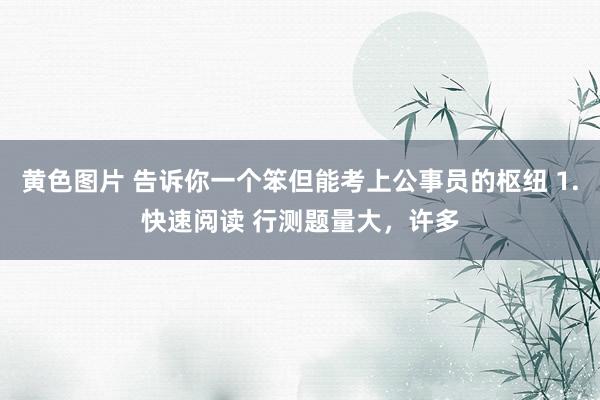 黄色图片 告诉你一个笨但能考上公事员的枢纽 1.快速阅读 行测题量大,许多