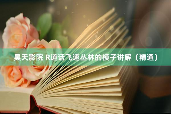 昊天影院 R道话飞速丛林的模子讲解（精通）
