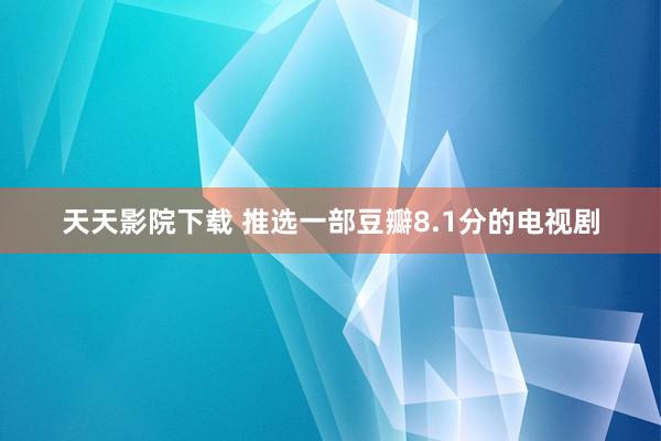 天天影院下载 推选一部豆瓣8.1分的电视剧