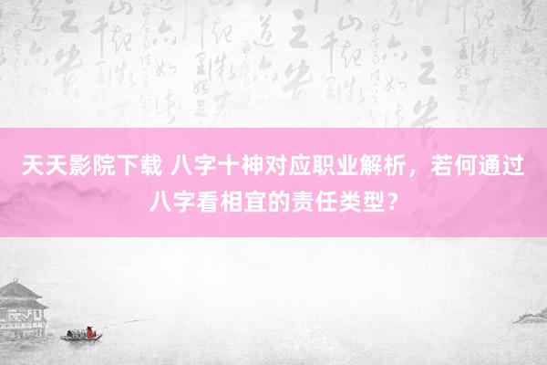 天天影院下载 八字十神对应职业解析，若何通过八字看相宜的责任类型？