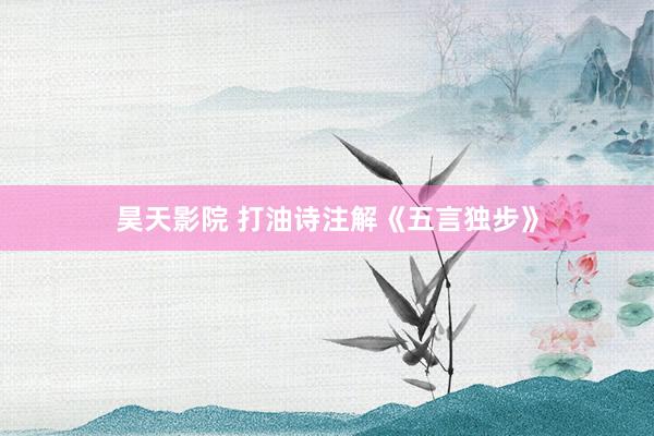 昊天影院 打油诗注解《五言独步》