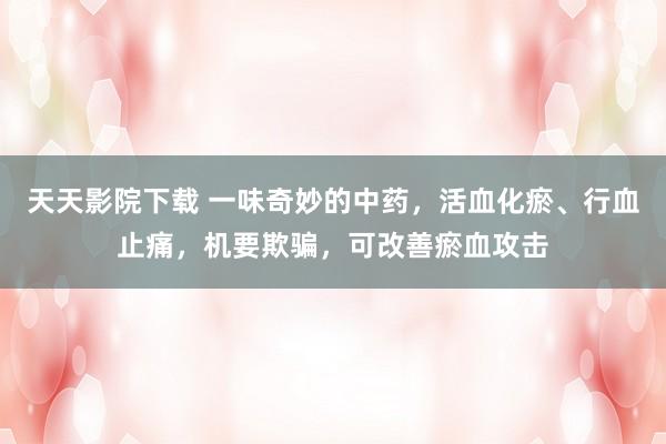 天天影院下载 一味奇妙的中药，活血化瘀、行血止痛，机要欺骗，可改善瘀血攻击