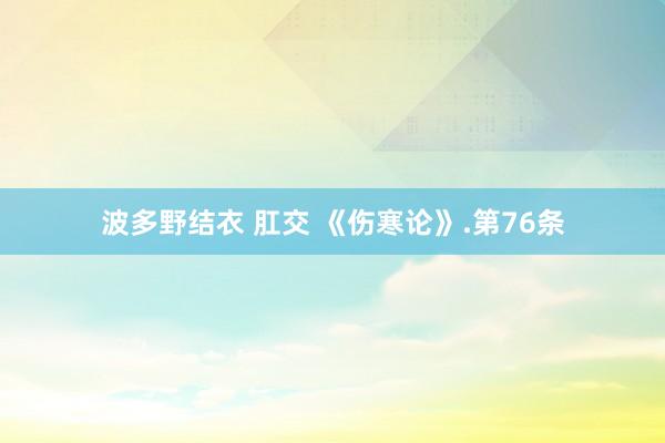 波多野结衣 肛交 《伤寒论》.第76条