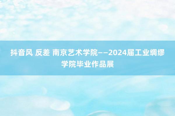 抖音风 反差 南京艺术学院——2024届工业绸缪学院毕业作品展