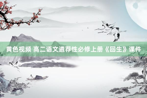 黄色视频 高二语文遴荐性必修上册《回生》课件