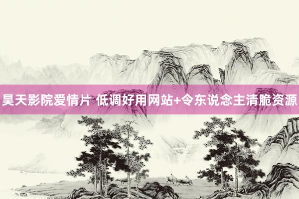 昊天影院爱情片 低调好用网站+令东说念主清脆资源