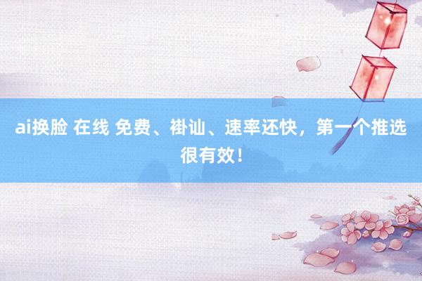 ai换脸 在线 免费、褂讪、速率还快，第一个推选很有效！