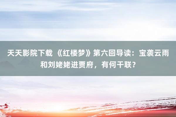 天天影院下载 《红楼梦》第六回导读：宝袭云雨和刘姥姥进贾府，有何干联？