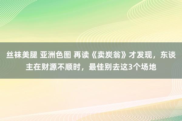 丝袜美腿 亚洲色图 再读《卖炭翁》才发现，东谈主在财源不顺时，最佳别去这3个场地