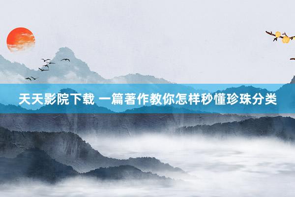 天天影院下载 一篇著作教你怎样秒懂珍珠分类