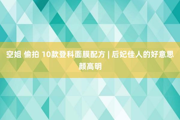 空姐 偷拍 10款登科面膜配方 | 后妃佳人的好意思颜高明