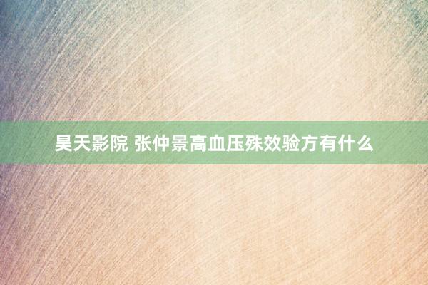 昊天影院 张仲景高血压殊效验方有什么