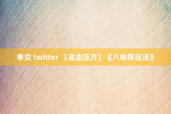 拳交 twitter 〖高血压方〗《八味降压汤》