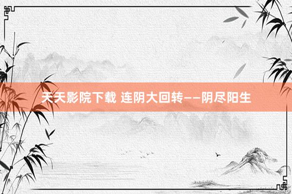 天天影院下载 连阴大回转——阴尽阳生