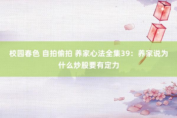 校园春色 自拍偷拍 养家心法全集39：养家说为什么炒股要有定力