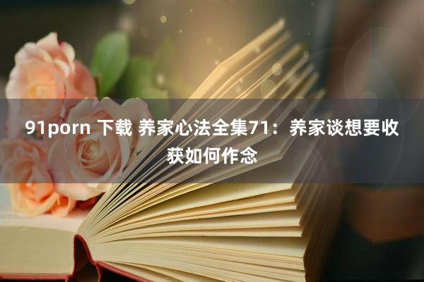 91porn 下载 养家心法全集71：养家谈想要收获如何作念