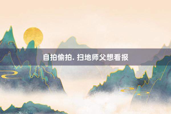 自拍偷拍. 扫地师父想看报