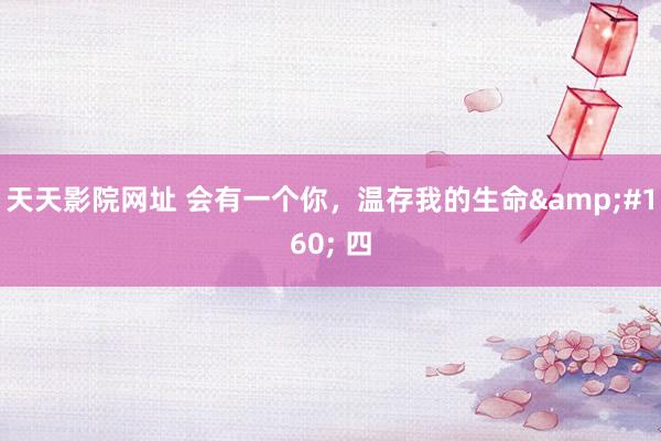 天天影院网址 会有一个你，温存我的生命&#160; 四