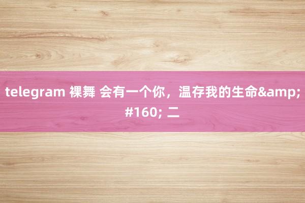 telegram 裸舞 会有一个你，温存我的生命&#160; 二