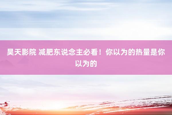 昊天影院 减肥东说念主必看！你以为的热量是你以为的