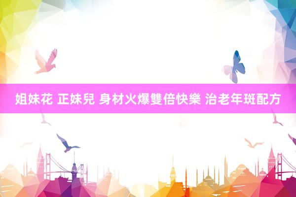 姐妹花 正妹兒 身材火爆雙倍快樂 治老年斑配方
