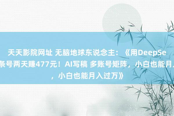 天天影院网址 无脑地球东说念主:《用DeepSeek在头条号两天赚477元!AI写稿 多账号矩阵,小白也能月入过万》