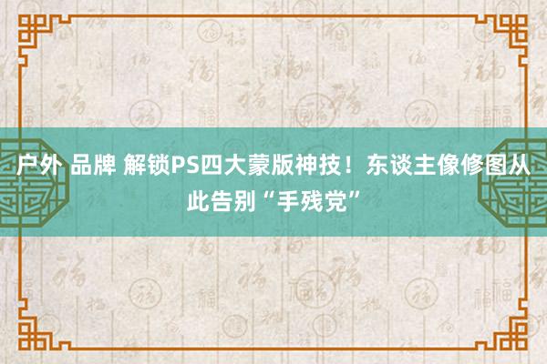 户外 品牌 解锁PS四大蒙版神技！东谈主像修图从此告别“手残党”