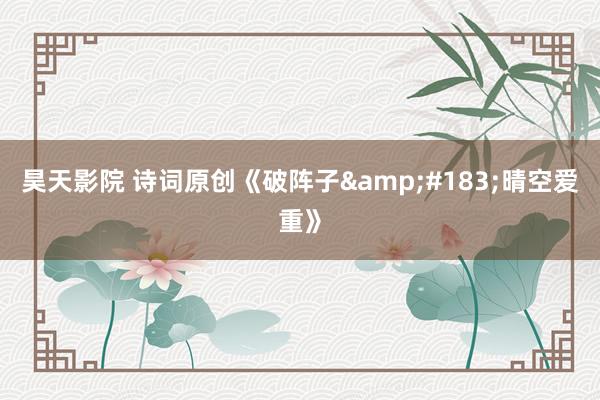 昊天影院 诗词原创《破阵子&#183;晴空爱重》