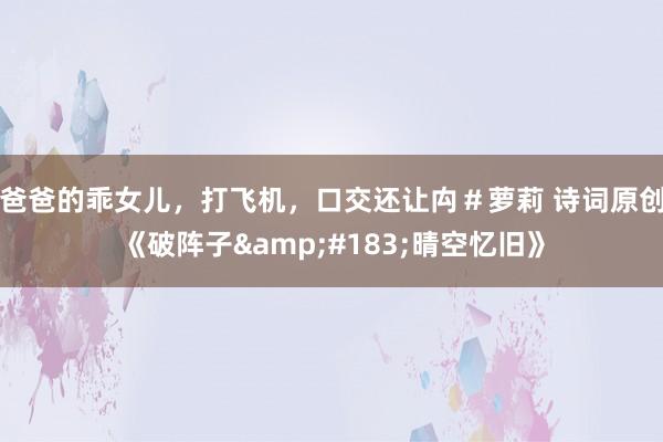 爸爸的乖女儿，打飞机，口交还让禸＃萝莉 诗词原创《破阵子&#183;晴空忆旧》