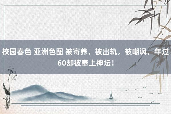校园春色 亚洲色图 被寄养，被出轨，被嘲讽，年过60却被奉上神坛！