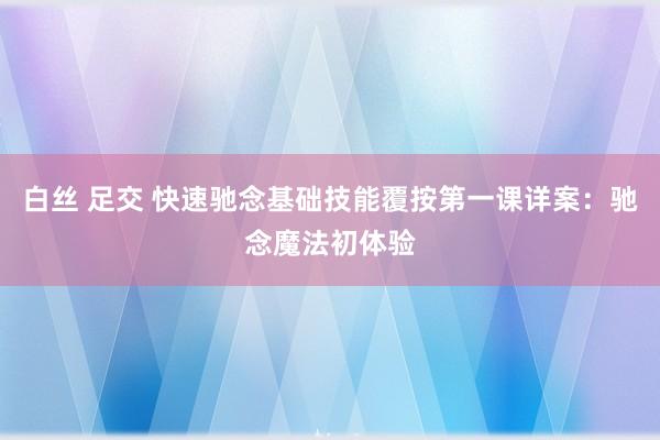 白丝 足交 快速驰念基础技能覆按第一课详案：驰念魔法初体验
