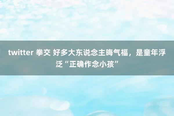 twitter 拳交 好多大东说念主晦气福，是童年浮泛“正确作念小孩”