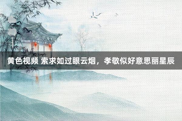 黄色视频 索求如过眼云烟，孝敬似好意思丽星辰