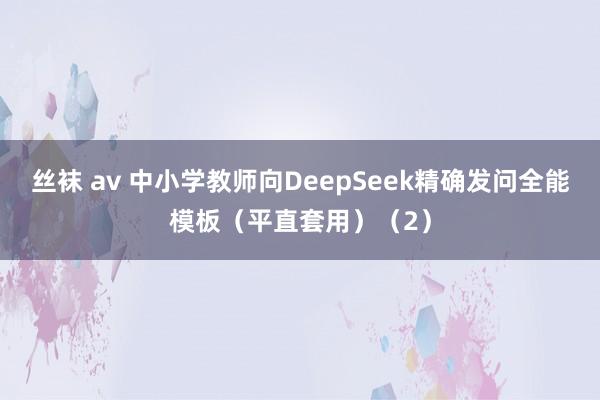 丝袜 av 中小学教师向DeepSeek精确发问全能模板（平直套用）（2）