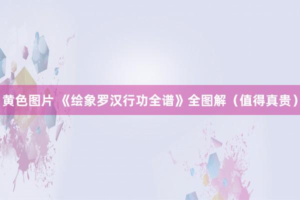 黄色图片 《绘象罗汉行功全谱》全图解（值得真贵）