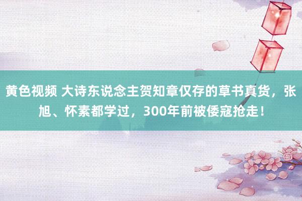 黄色视频 大诗东说念主贺知章仅存的草书真货，张旭、怀素都学过，300年前被倭寇抢走！