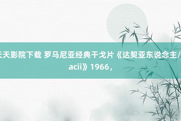 天天影院下载 罗马尼亚经典干戈片《达契亚东说念主/Dacii》1966，