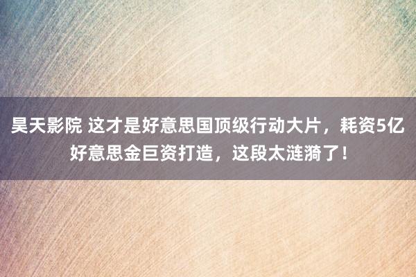 昊天影院 这才是好意思国顶级行动大片，耗资5亿好意思金巨资打造，这段太涟漪了！