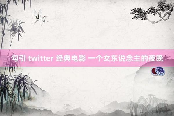 勾引 twitter 经典电影 一个女东说念主的夜晚